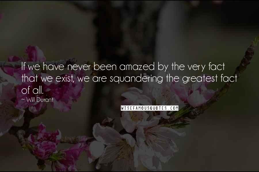 Will Durant Quotes: If we have never been amazed by the very fact that we exist, we are squandering the greatest fact of all.