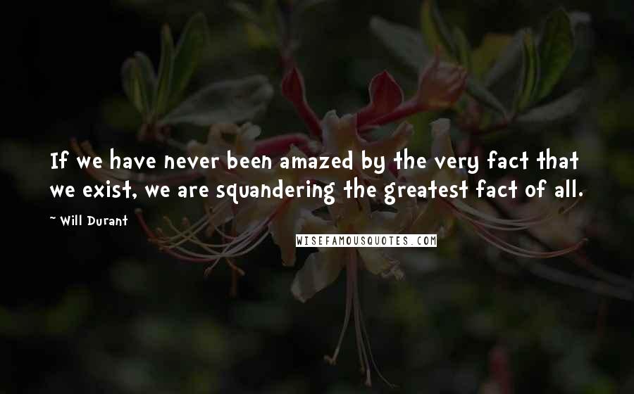 Will Durant Quotes: If we have never been amazed by the very fact that we exist, we are squandering the greatest fact of all.