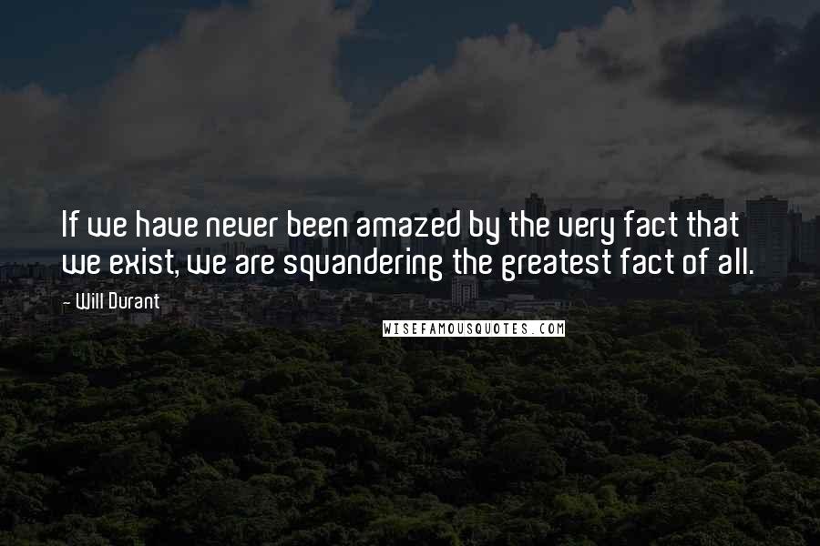Will Durant Quotes: If we have never been amazed by the very fact that we exist, we are squandering the greatest fact of all.
