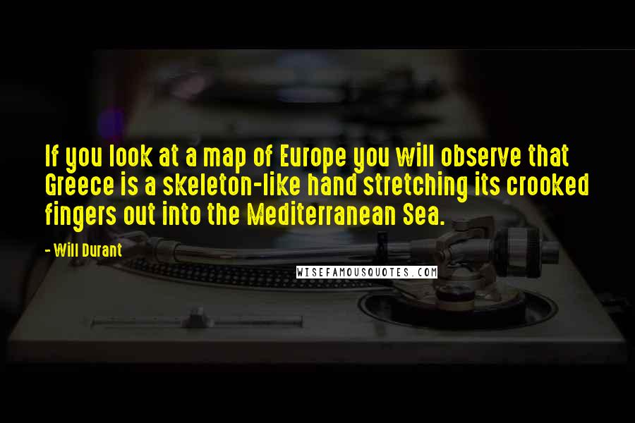 Will Durant Quotes: If you look at a map of Europe you will observe that Greece is a skeleton-like hand stretching its crooked fingers out into the Mediterranean Sea.