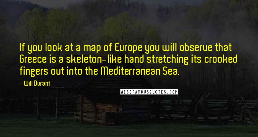 Will Durant Quotes: If you look at a map of Europe you will observe that Greece is a skeleton-like hand stretching its crooked fingers out into the Mediterranean Sea.