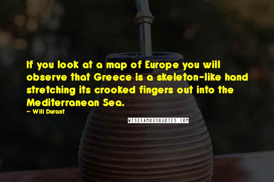 Will Durant Quotes: If you look at a map of Europe you will observe that Greece is a skeleton-like hand stretching its crooked fingers out into the Mediterranean Sea.