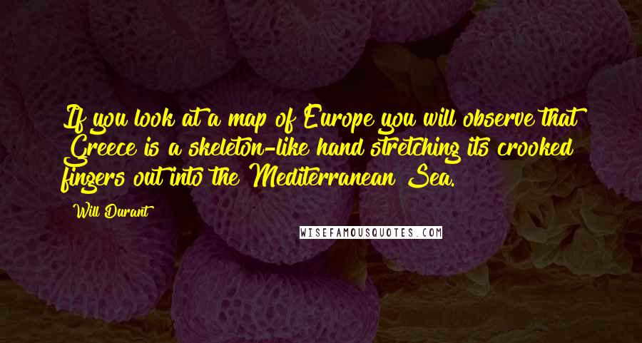 Will Durant Quotes: If you look at a map of Europe you will observe that Greece is a skeleton-like hand stretching its crooked fingers out into the Mediterranean Sea.