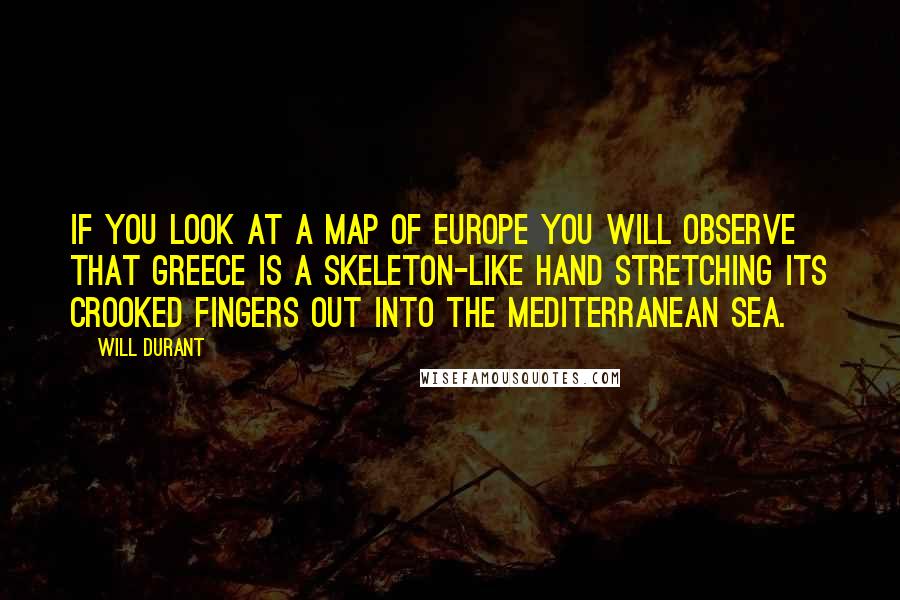 Will Durant Quotes: If you look at a map of Europe you will observe that Greece is a skeleton-like hand stretching its crooked fingers out into the Mediterranean Sea.