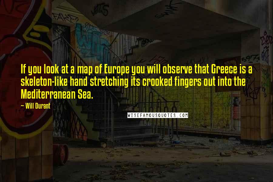 Will Durant Quotes: If you look at a map of Europe you will observe that Greece is a skeleton-like hand stretching its crooked fingers out into the Mediterranean Sea.