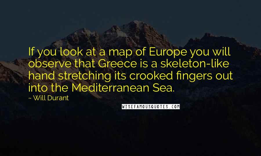 Will Durant Quotes: If you look at a map of Europe you will observe that Greece is a skeleton-like hand stretching its crooked fingers out into the Mediterranean Sea.