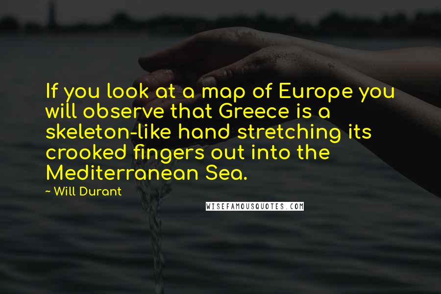 Will Durant Quotes: If you look at a map of Europe you will observe that Greece is a skeleton-like hand stretching its crooked fingers out into the Mediterranean Sea.