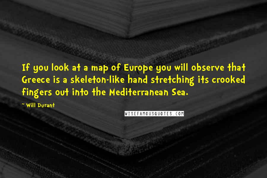 Will Durant Quotes: If you look at a map of Europe you will observe that Greece is a skeleton-like hand stretching its crooked fingers out into the Mediterranean Sea.