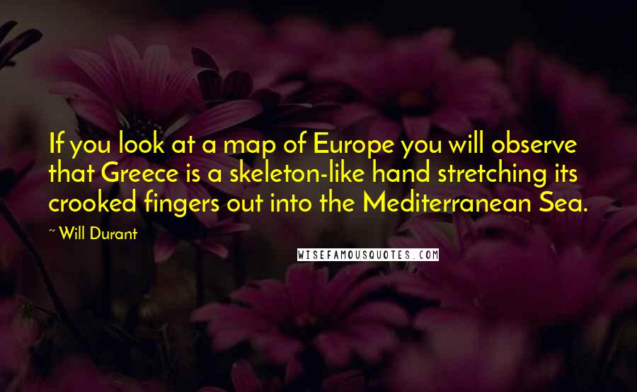 Will Durant Quotes: If you look at a map of Europe you will observe that Greece is a skeleton-like hand stretching its crooked fingers out into the Mediterranean Sea.