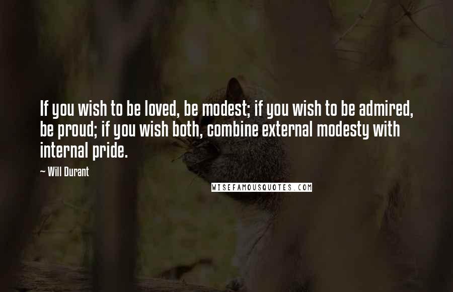 Will Durant Quotes: If you wish to be loved, be modest; if you wish to be admired, be proud; if you wish both, combine external modesty with internal pride.