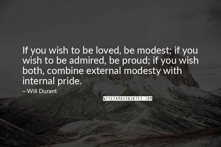 Will Durant Quotes: If you wish to be loved, be modest; if you wish to be admired, be proud; if you wish both, combine external modesty with internal pride.