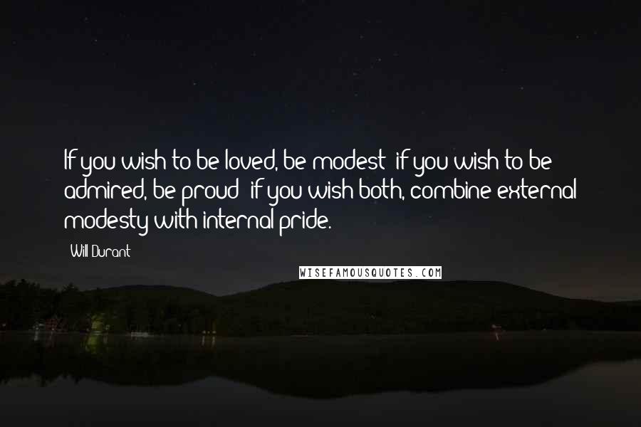 Will Durant Quotes: If you wish to be loved, be modest; if you wish to be admired, be proud; if you wish both, combine external modesty with internal pride.