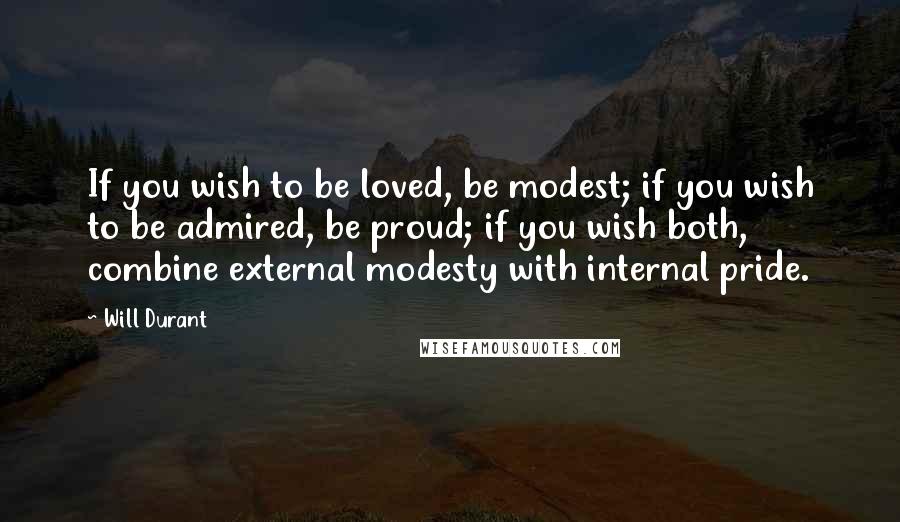 Will Durant Quotes: If you wish to be loved, be modest; if you wish to be admired, be proud; if you wish both, combine external modesty with internal pride.