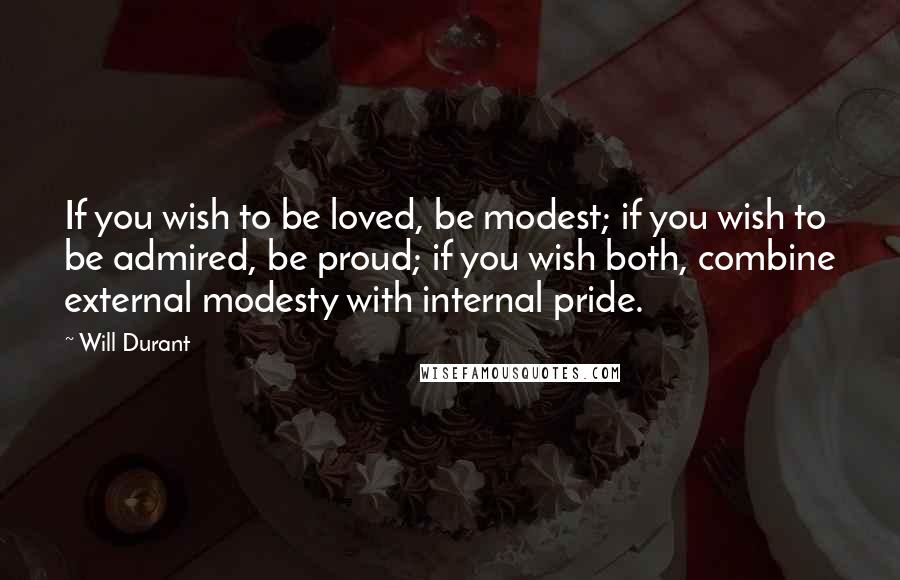 Will Durant Quotes: If you wish to be loved, be modest; if you wish to be admired, be proud; if you wish both, combine external modesty with internal pride.