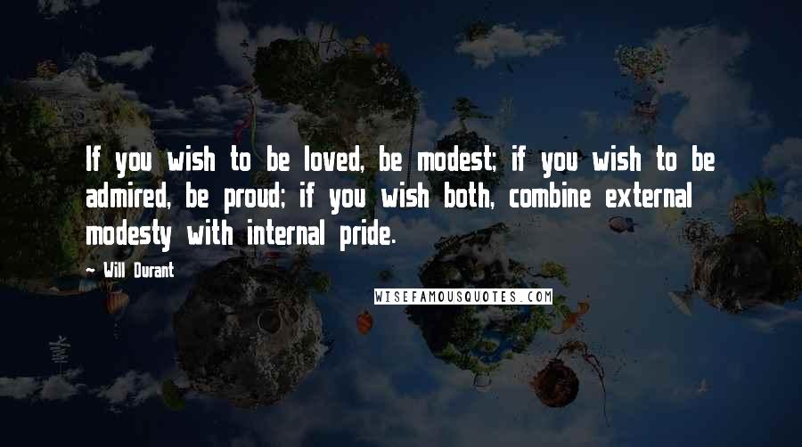 Will Durant Quotes: If you wish to be loved, be modest; if you wish to be admired, be proud; if you wish both, combine external modesty with internal pride.