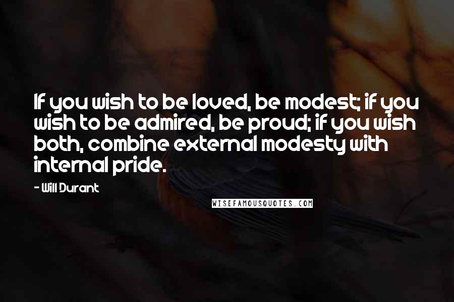 Will Durant Quotes: If you wish to be loved, be modest; if you wish to be admired, be proud; if you wish both, combine external modesty with internal pride.