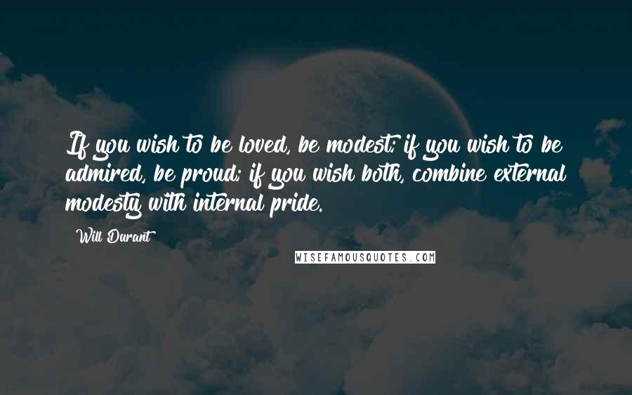 Will Durant Quotes: If you wish to be loved, be modest; if you wish to be admired, be proud; if you wish both, combine external modesty with internal pride.