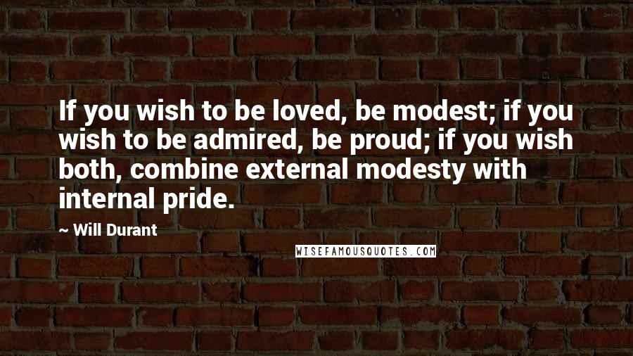 Will Durant Quotes: If you wish to be loved, be modest; if you wish to be admired, be proud; if you wish both, combine external modesty with internal pride.