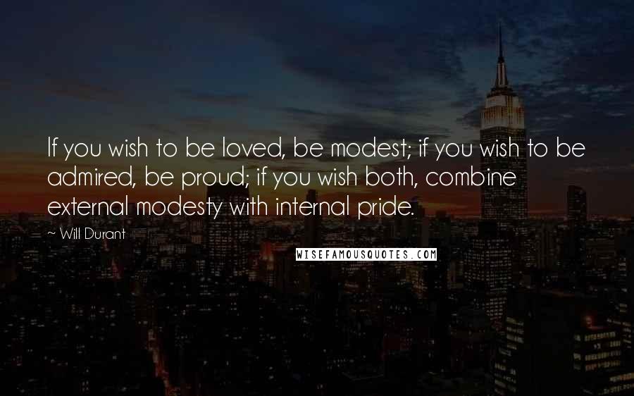 Will Durant Quotes: If you wish to be loved, be modest; if you wish to be admired, be proud; if you wish both, combine external modesty with internal pride.