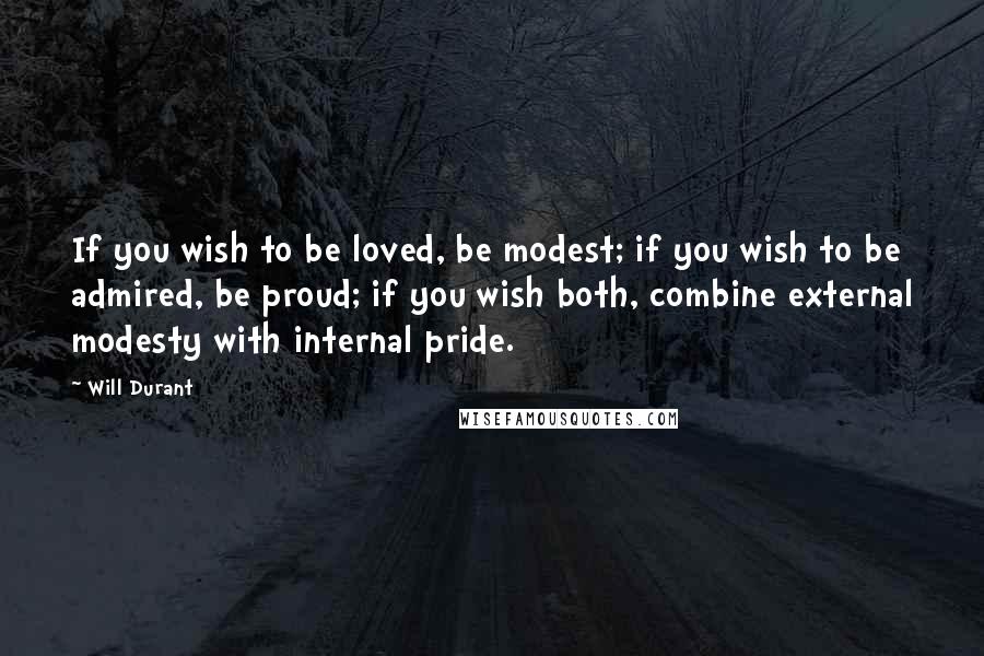 Will Durant Quotes: If you wish to be loved, be modest; if you wish to be admired, be proud; if you wish both, combine external modesty with internal pride.