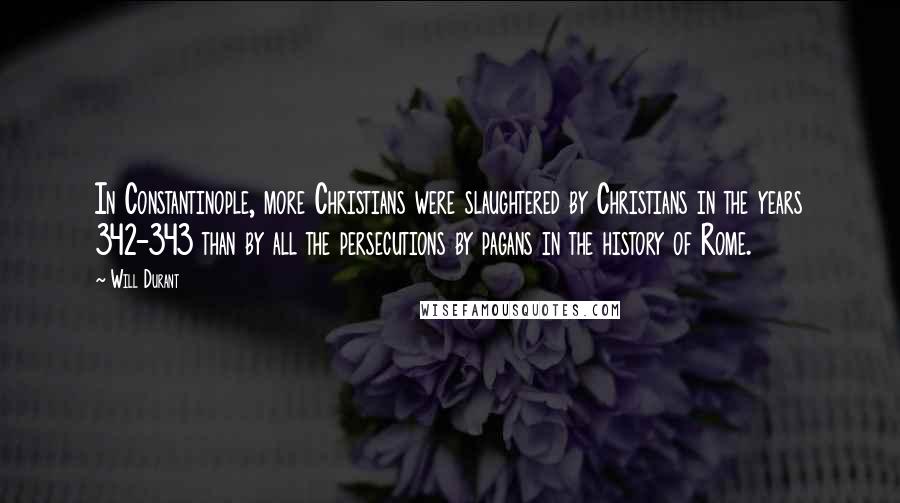 Will Durant Quotes: In Constantinople, more Christians were slaughtered by Christians in the years 342-343 than by all the persecutions by pagans in the history of Rome.