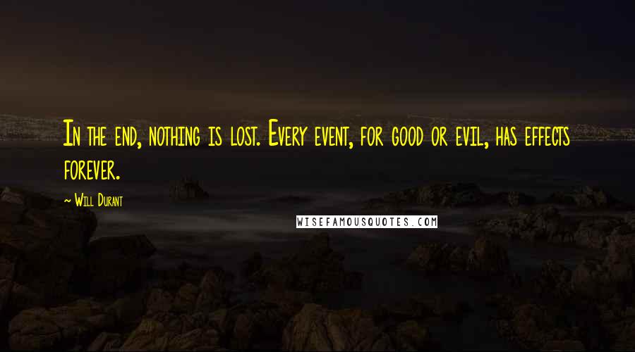 Will Durant Quotes: In the end, nothing is lost. Every event, for good or evil, has effects forever.