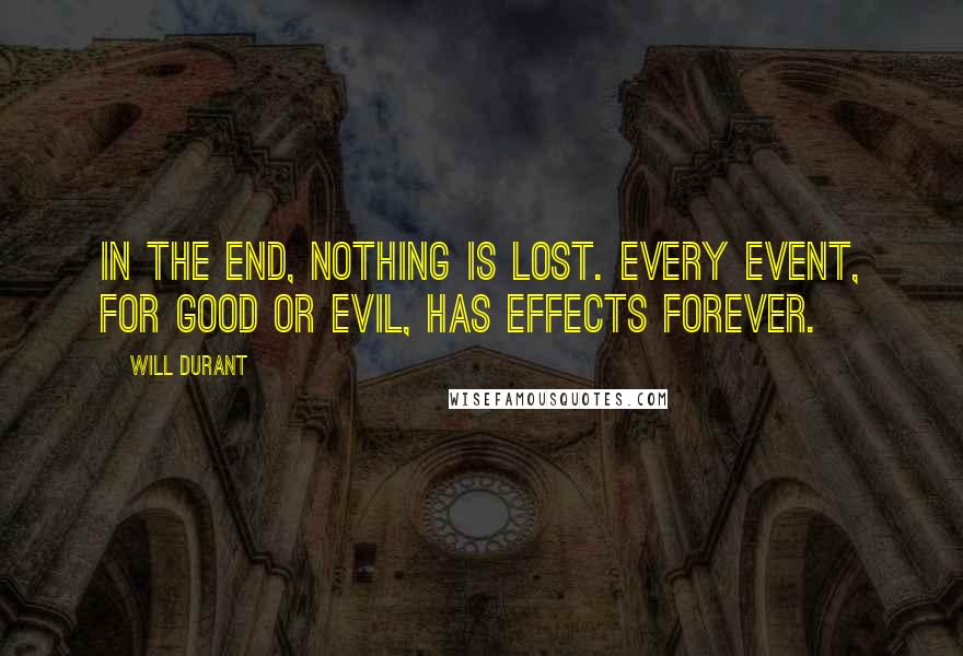 Will Durant Quotes: In the end, nothing is lost. Every event, for good or evil, has effects forever.