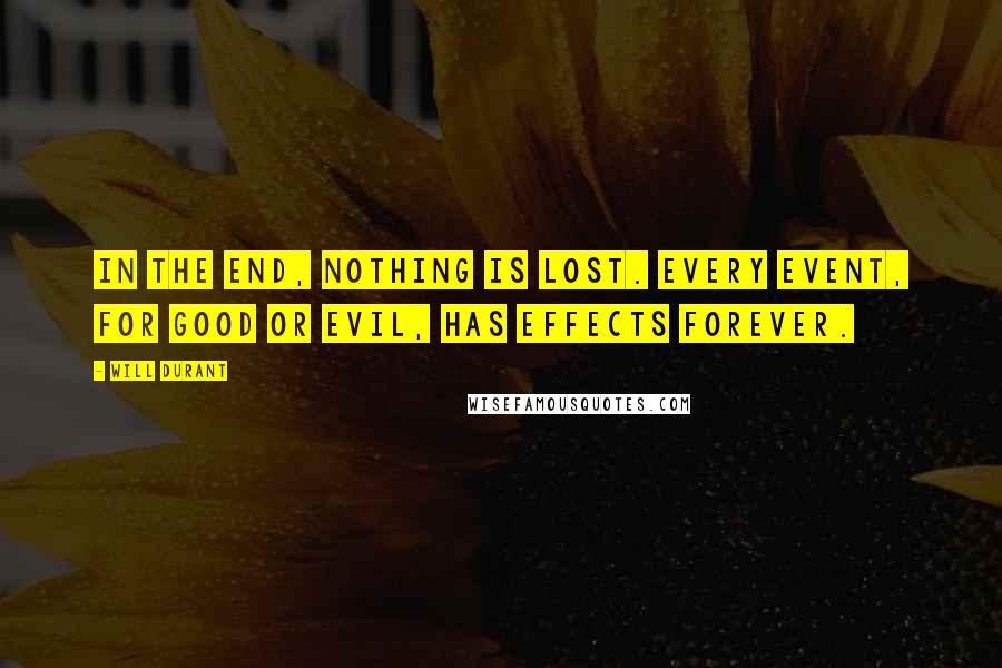 Will Durant Quotes: In the end, nothing is lost. Every event, for good or evil, has effects forever.