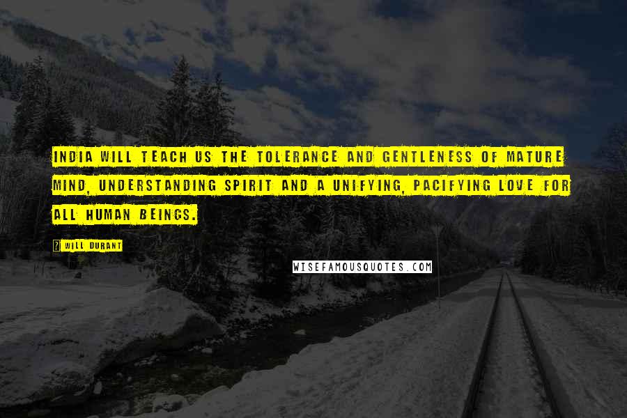 Will Durant Quotes: India will teach us the tolerance and gentleness of mature mind, understanding spirit and a unifying, pacifying love for all human beings.