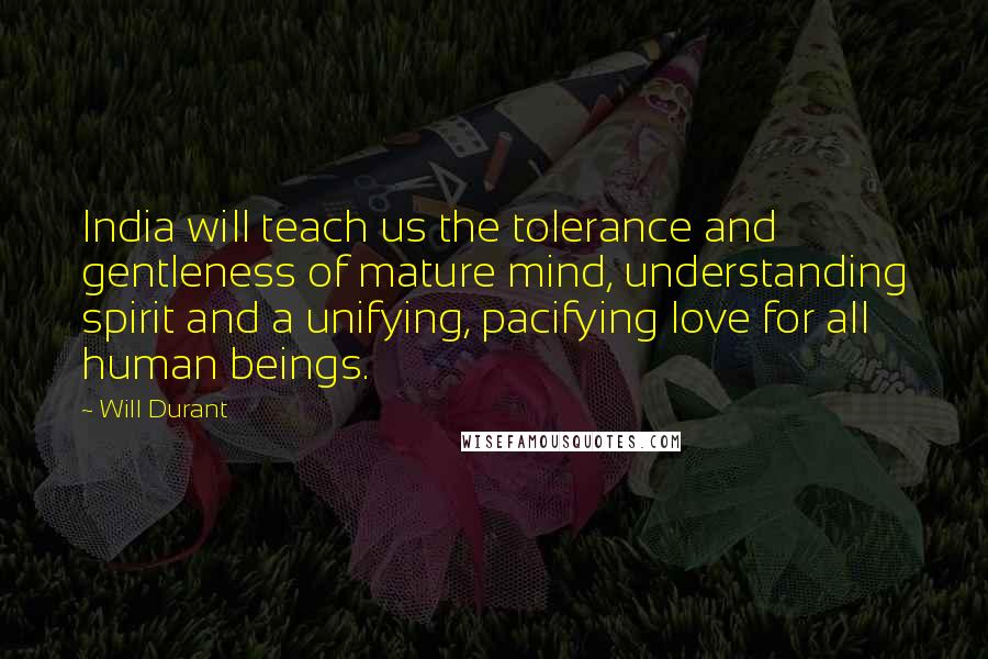 Will Durant Quotes: India will teach us the tolerance and gentleness of mature mind, understanding spirit and a unifying, pacifying love for all human beings.