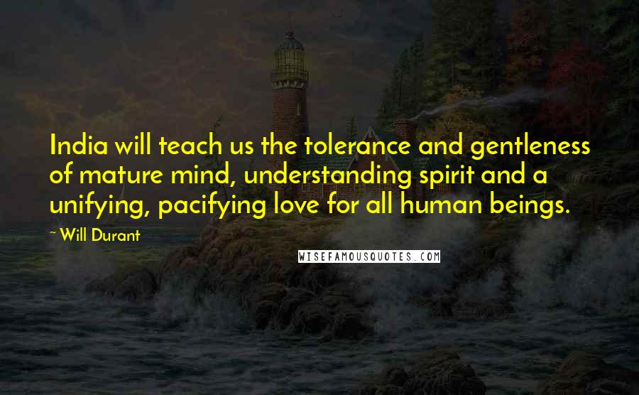 Will Durant Quotes: India will teach us the tolerance and gentleness of mature mind, understanding spirit and a unifying, pacifying love for all human beings.