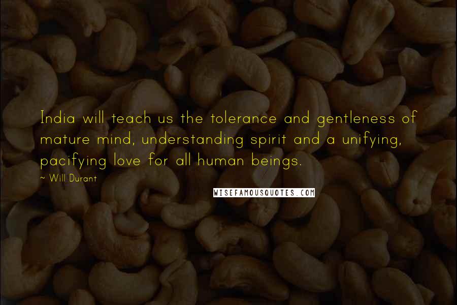 Will Durant Quotes: India will teach us the tolerance and gentleness of mature mind, understanding spirit and a unifying, pacifying love for all human beings.