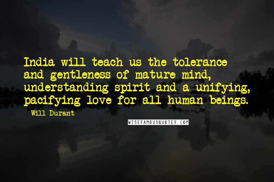 Will Durant Quotes: India will teach us the tolerance and gentleness of mature mind, understanding spirit and a unifying, pacifying love for all human beings.