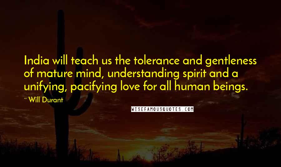 Will Durant Quotes: India will teach us the tolerance and gentleness of mature mind, understanding spirit and a unifying, pacifying love for all human beings.