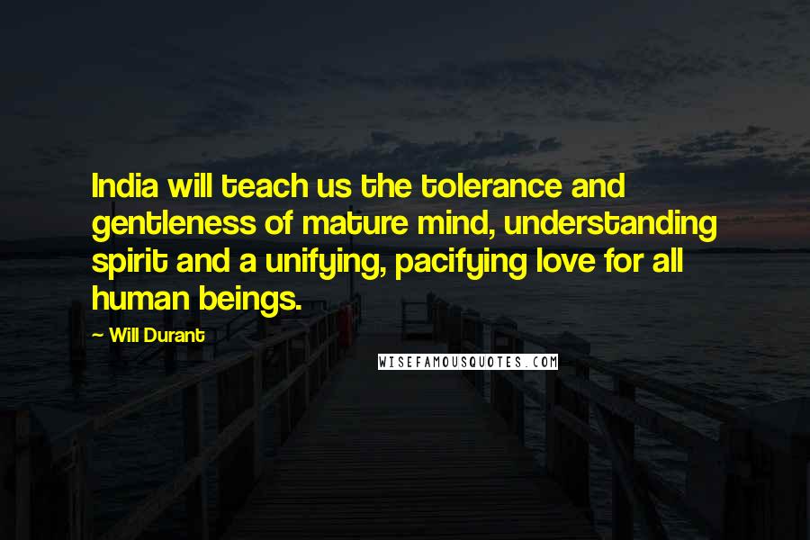 Will Durant Quotes: India will teach us the tolerance and gentleness of mature mind, understanding spirit and a unifying, pacifying love for all human beings.