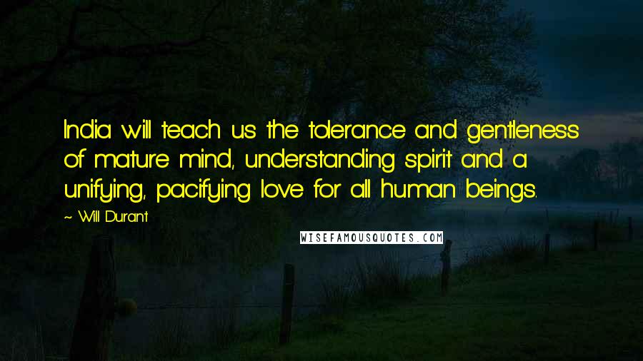 Will Durant Quotes: India will teach us the tolerance and gentleness of mature mind, understanding spirit and a unifying, pacifying love for all human beings.