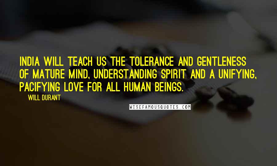 Will Durant Quotes: India will teach us the tolerance and gentleness of mature mind, understanding spirit and a unifying, pacifying love for all human beings.