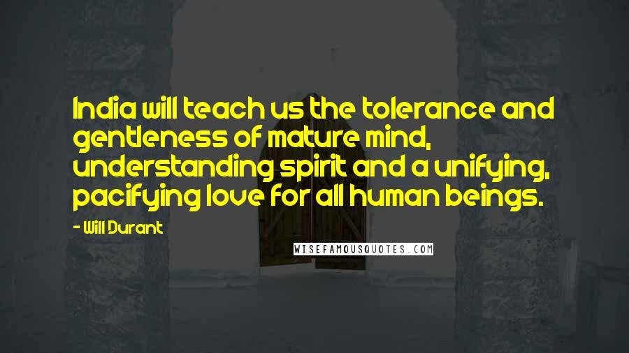 Will Durant Quotes: India will teach us the tolerance and gentleness of mature mind, understanding spirit and a unifying, pacifying love for all human beings.