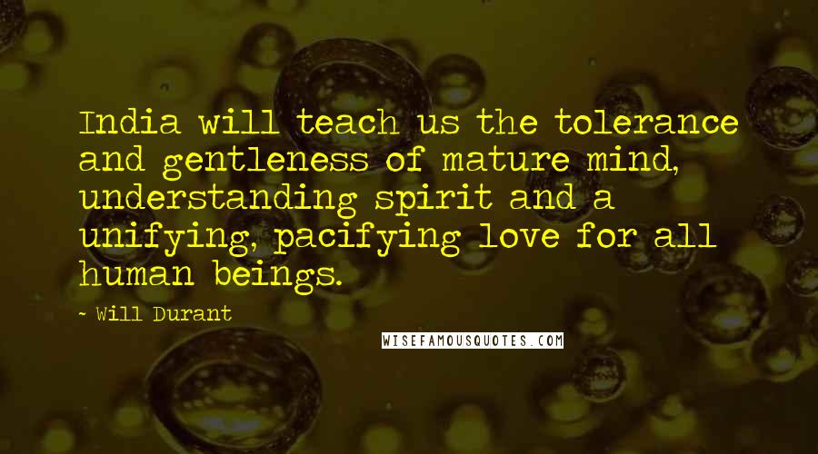 Will Durant Quotes: India will teach us the tolerance and gentleness of mature mind, understanding spirit and a unifying, pacifying love for all human beings.