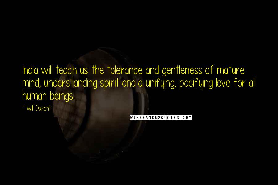 Will Durant Quotes: India will teach us the tolerance and gentleness of mature mind, understanding spirit and a unifying, pacifying love for all human beings.