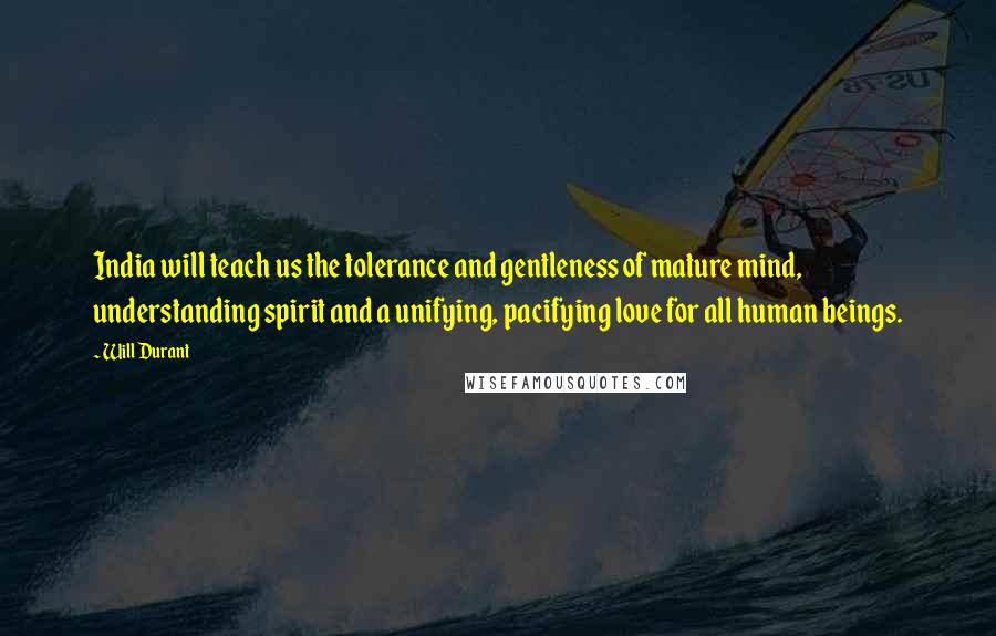 Will Durant Quotes: India will teach us the tolerance and gentleness of mature mind, understanding spirit and a unifying, pacifying love for all human beings.