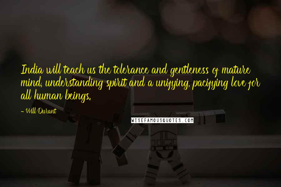 Will Durant Quotes: India will teach us the tolerance and gentleness of mature mind, understanding spirit and a unifying, pacifying love for all human beings.