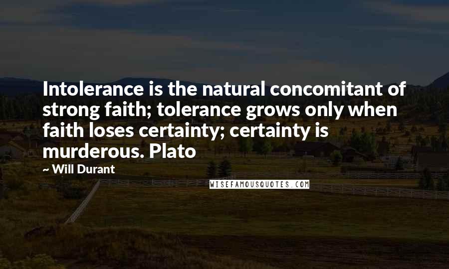 Will Durant Quotes: Intolerance is the natural concomitant of strong faith; tolerance grows only when faith loses certainty; certainty is murderous. Plato