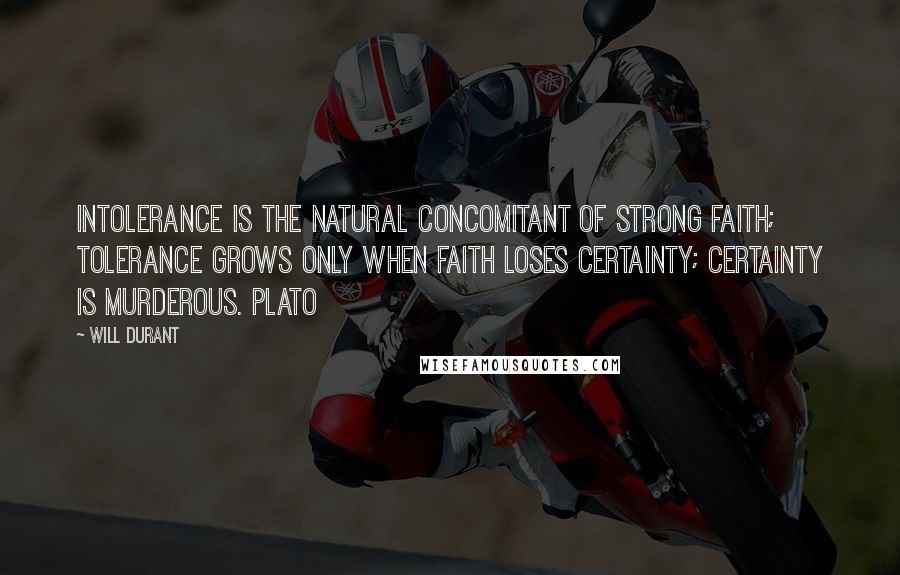 Will Durant Quotes: Intolerance is the natural concomitant of strong faith; tolerance grows only when faith loses certainty; certainty is murderous. Plato