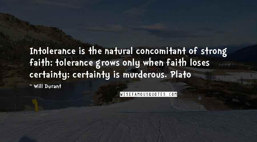 Will Durant Quotes: Intolerance is the natural concomitant of strong faith; tolerance grows only when faith loses certainty; certainty is murderous. Plato