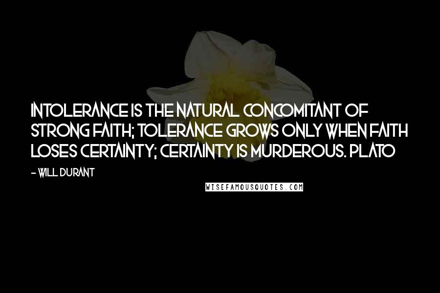 Will Durant Quotes: Intolerance is the natural concomitant of strong faith; tolerance grows only when faith loses certainty; certainty is murderous. Plato