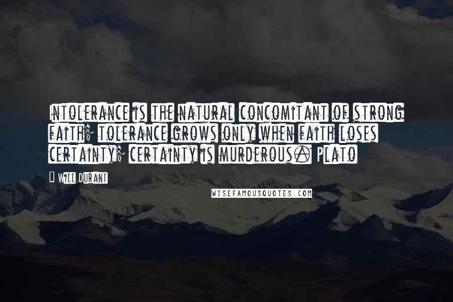 Will Durant Quotes: Intolerance is the natural concomitant of strong faith; tolerance grows only when faith loses certainty; certainty is murderous. Plato