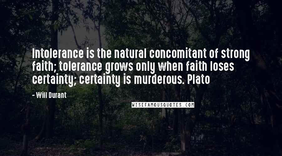 Will Durant Quotes: Intolerance is the natural concomitant of strong faith; tolerance grows only when faith loses certainty; certainty is murderous. Plato