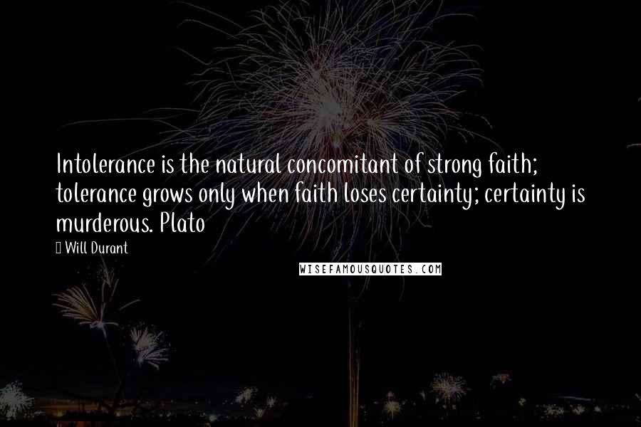 Will Durant Quotes: Intolerance is the natural concomitant of strong faith; tolerance grows only when faith loses certainty; certainty is murderous. Plato