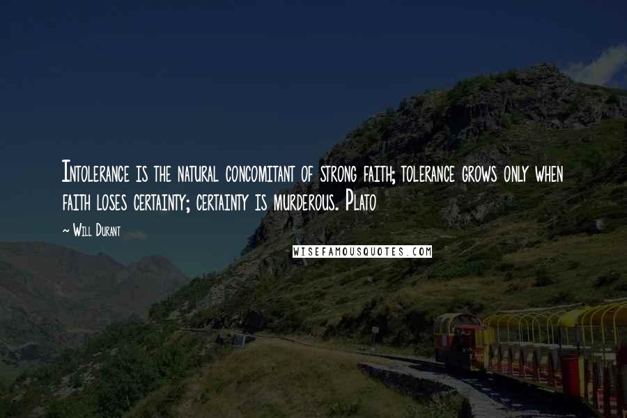 Will Durant Quotes: Intolerance is the natural concomitant of strong faith; tolerance grows only when faith loses certainty; certainty is murderous. Plato